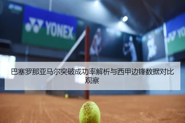 巴塞罗那亚马尔突破成功率解析与西甲边锋数据对比观察