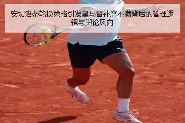 安切洛蒂轮换策略引发皇马替补席不满背后的管理逻辑与舆论风向