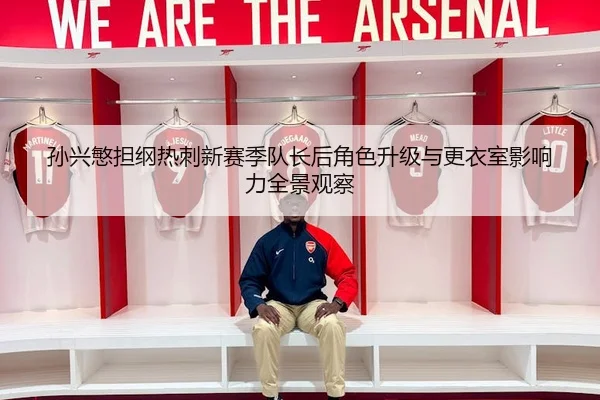孙兴慜担纲热刺新赛季队长后角色升级与更衣室影响力全景观察