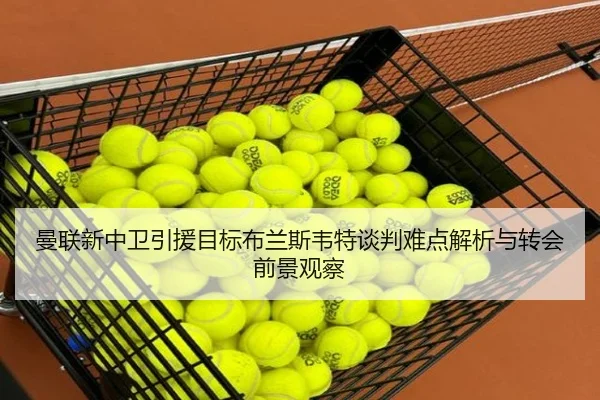曼联新中卫引援目标布兰斯韦特谈判难点解析与转会前景观察