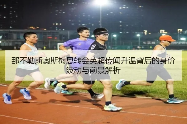 那不勒斯奥斯梅恩转会英超传闻升温背后的身价波动与前景解析
