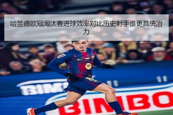 哈兰德欧冠淘汰赛进球效率对比历史射手谁更具统治力