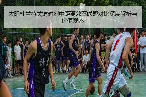 太阳杜兰特关键时刻中距离效率联盟对比深度解析与价值观察