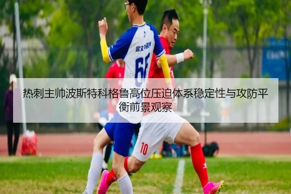 热刺主帅波斯特科格鲁高位压迫体系稳定性与攻防平衡前景观察