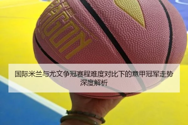 国际米兰与尤文争冠赛程难度对比下的意甲冠军走势深度解析