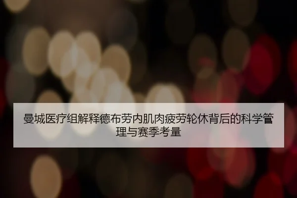 曼城医疗组解释德布劳内肌肉疲劳轮休背后的科学管理与赛季考量