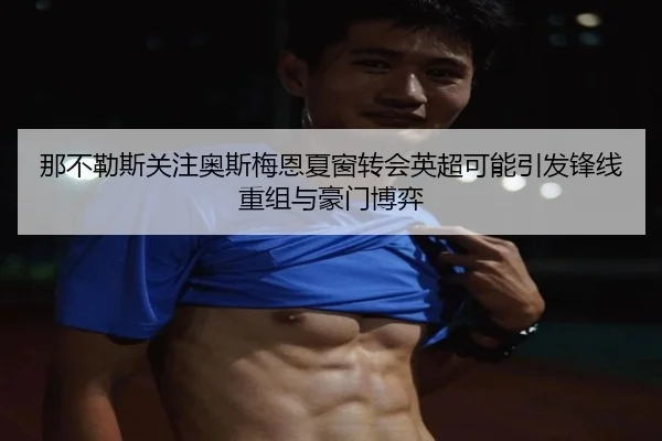那不勒斯关注奥斯梅恩夏窗转会英超可能引发锋线重组与豪门博弈
