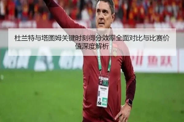 杜兰特与塔图姆关键时刻得分效率全面对比与比赛价值深度解析
